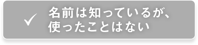 名前は知っているが、使ったことはない