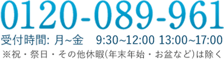 0120-089-961 受付時間:月~金　9:30~12:00 13:00~17:00 ※祝・祭日・その他休暇(年末年始・お盆など)は除く