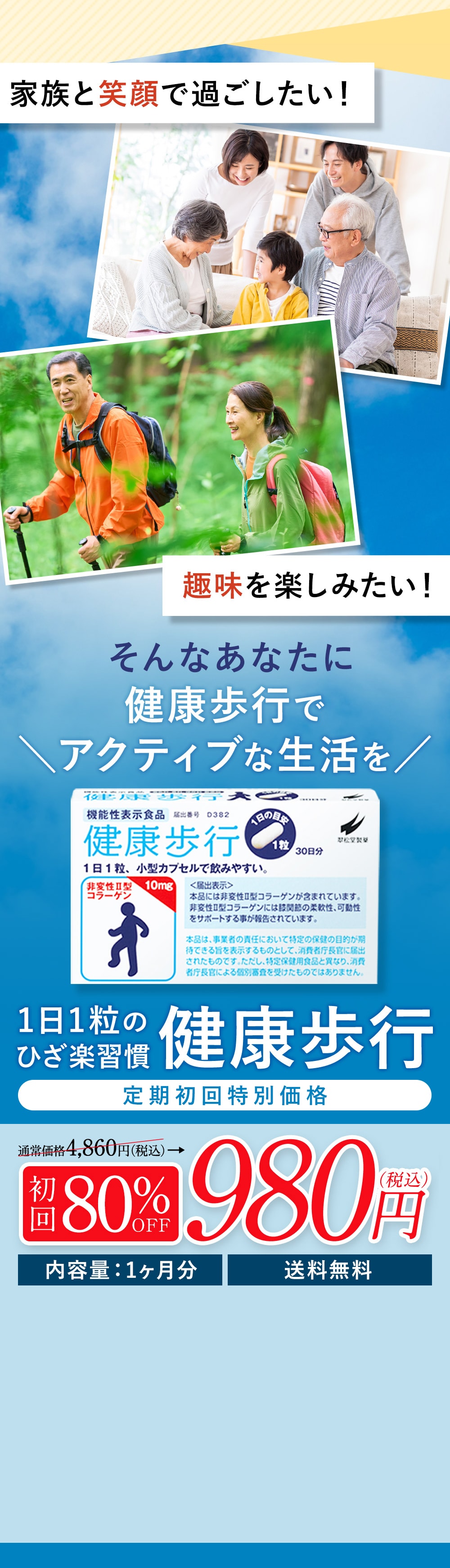 家族と笑顔で過ごしたい！趣味を楽しみたい！ひざ関節サポートサプリ健康歩行 通常価格 4,860円→80％OFF　980円（税込） 内容量：1ヶ月分 機能性表示食品
