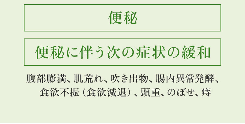 便秘。便秘に伴う次の症状の緩和。腹部膨満、肌荒れ、吹き出物、腸内異常発酵、食欲不振（食欲減退）、頭重、のぼせ、痔